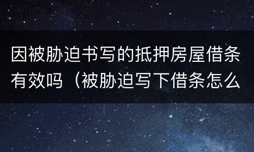 因被胁迫书写的抵押房屋借条有效吗（被胁迫写下借条怎么办）
