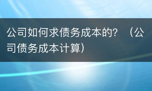 公司如何求债务成本的？（公司债务成本计算）