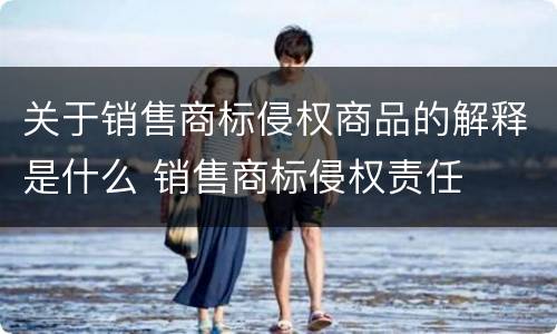 关于销售商标侵权商品的解释是什么 销售商标侵权责任