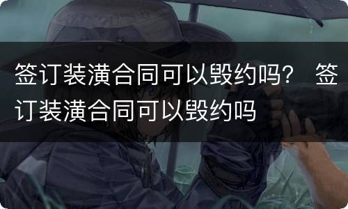 签订装潢合同可以毁约吗？ 签订装潢合同可以毁约吗