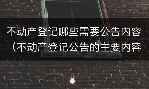 不动产登记哪些需要公告内容（不动产登记公告的主要内容包括）