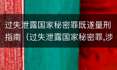 过失泄露国家秘密罪既遂量刑指南（过失泄露国家秘密罪,涉嫌哪几种情形之一的,应予立案）