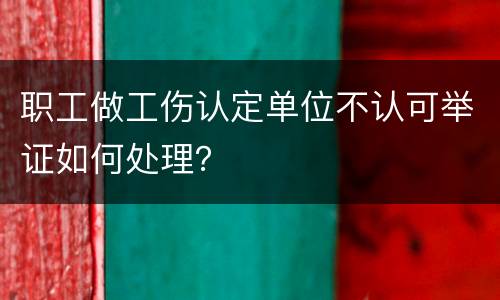 职工做工伤认定单位不认可举证如何处理？