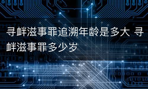 寻衅滋事罪追溯年龄是多大 寻衅滋事罪多少岁