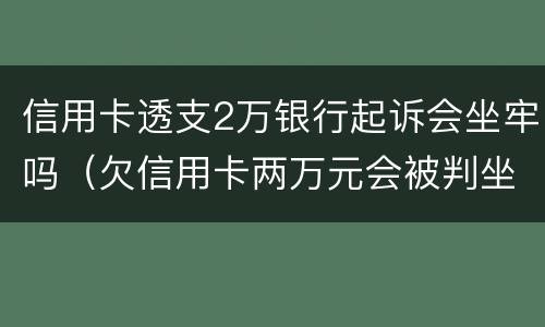 信用卡透支2万银行起诉会坐牢吗（欠信用卡两万元会被判坐牢吗）
