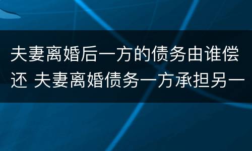 夫妻离婚后一方的债务由谁偿还 夫妻离婚债务一方承担另一方还是老赖吗