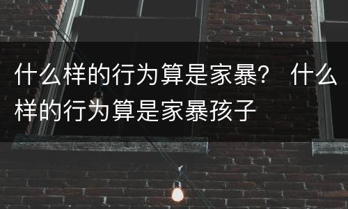 什么样的行为算是家暴？ 什么样的行为算是家暴孩子