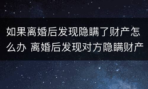 如果离婚后发现隐瞒了财产怎么办 离婚后发现对方隐瞒财产怎么办