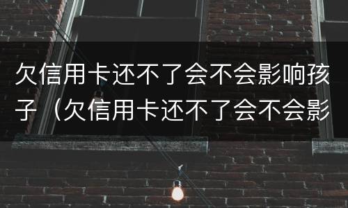 欠信用卡还不了会不会影响孩子（欠信用卡还不了会不会影响孩子政审）