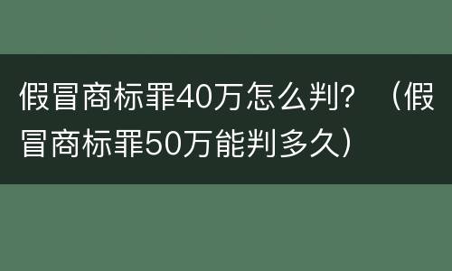 假冒商标罪40万怎么判？（假冒商标罪50万能判多久）