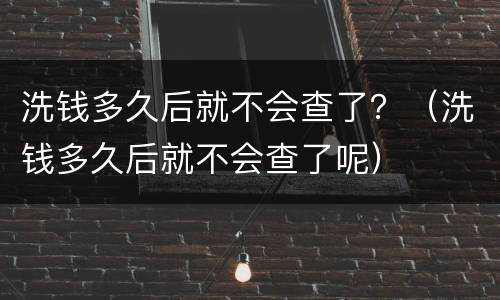 洗钱多久后就不会查了？（洗钱多久后就不会查了呢）