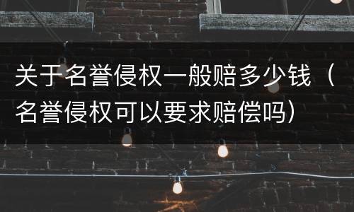 关于名誉侵权一般赔多少钱（名誉侵权可以要求赔偿吗）