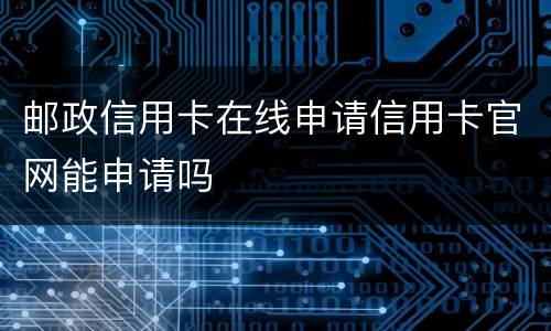 邮政信用卡在线申请信用卡官网能申请吗