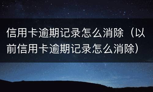 信用卡逾期记录怎么消除（以前信用卡逾期记录怎么消除）
