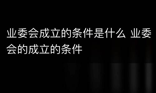 业委会成立的条件是什么 业委会的成立的条件