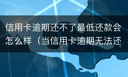 信用卡逾期还不了最低还款会怎么样（当信用卡逾期无法还最低还款该怎么处理）
