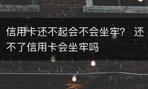 信用卡还不起会不会坐牢？ 还不了信用卡会坐牢吗