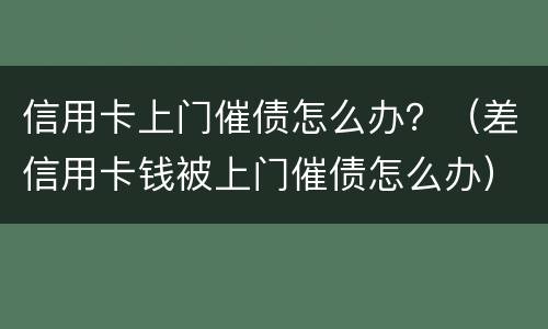 信用卡上门催债怎么办？（差信用卡钱被上门催债怎么办）