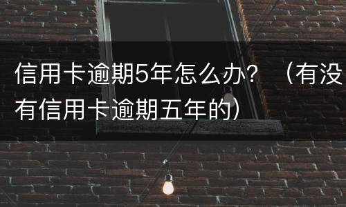 信用卡逾期5年怎么办？（有没有信用卡逾期五年的）
