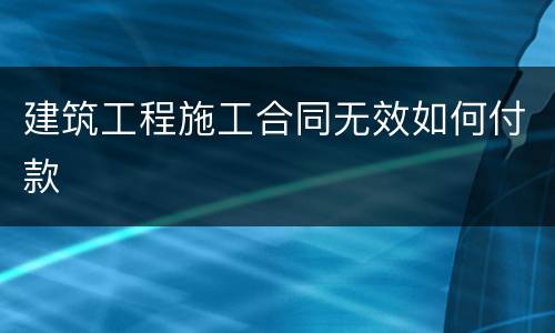建筑工程施工合同无效如何付款