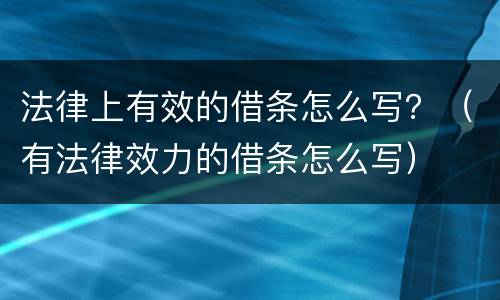 法律上有效的借条怎么写？（有法律效力的借条怎么写）