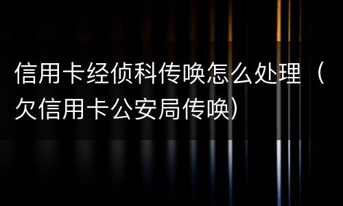 信用卡经侦科传唤怎么处理（欠信用卡公安局传唤）