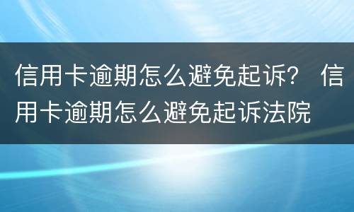 信用卡逾期怎么避免起诉？ 信用卡逾期怎么避免起诉法院