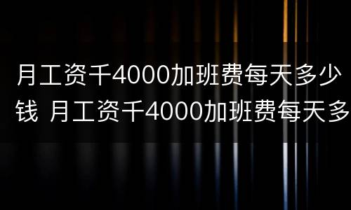月工资千4000加班费每天多少钱 月工资千4000加班费每天多少钱合适