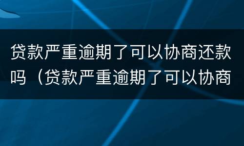 贷款严重逾期了可以协商还款吗（贷款严重逾期了可以协商还款吗）
