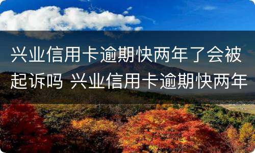 兴业信用卡逾期快两年了会被起诉吗 兴业信用卡逾期快两年了会被起诉吗