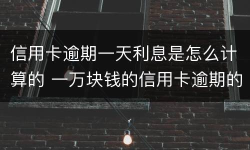 信用卡逾期一天利息是怎么计算的 一万块钱的信用卡逾期的利息怎么算