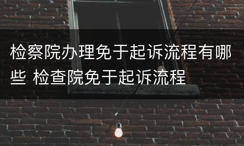 检察院办理免于起诉流程有哪些 检查院免于起诉流程