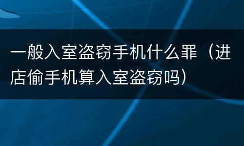 一般入室盗窃手机什么罪（进店偷手机算入室盗窃吗）