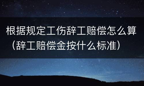 根据规定工伤辞工赔偿怎么算（辞工赔偿金按什么标准）
