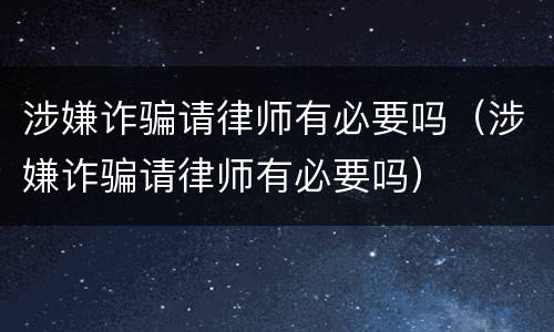 涉嫌诈骗请律师有必要吗（涉嫌诈骗请律师有必要吗）
