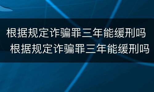 根据规定诈骗罪三年能缓刑吗 根据规定诈骗罪三年能缓刑吗知乎