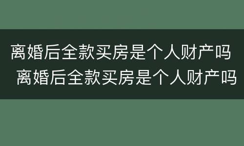 离婚后全款买房是个人财产吗 离婚后全款买房是个人财产吗
