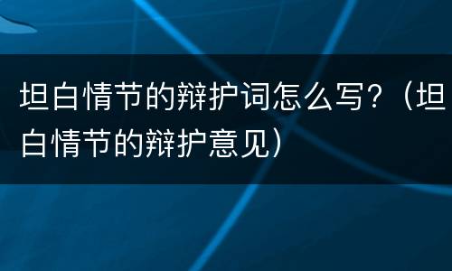 坦白情节的辩护词怎么写?（坦白情节的辩护意见）