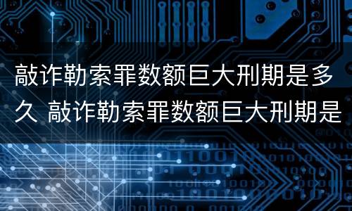 敲诈勒索罪数额巨大刑期是多久 敲诈勒索罪数额巨大刑期是多久以内