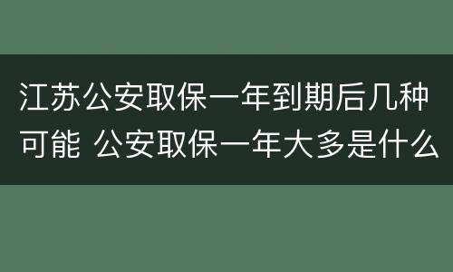 江苏公安取保一年到期后几种可能 公安取保一年大多是什么结果?