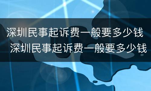 深圳民事起诉费一般要多少钱 深圳民事起诉费一般要多少钱呢