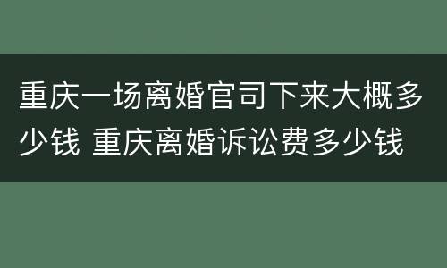 重庆一场离婚官司下来大概多少钱 重庆离婚诉讼费多少钱