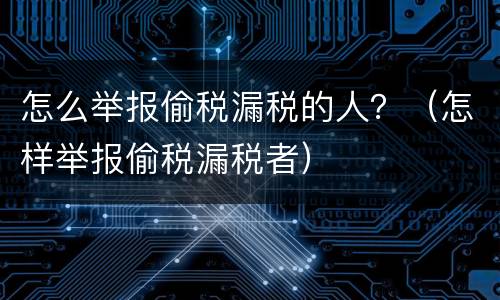 怎么举报偷税漏税的人？（怎样举报偷税漏税者）