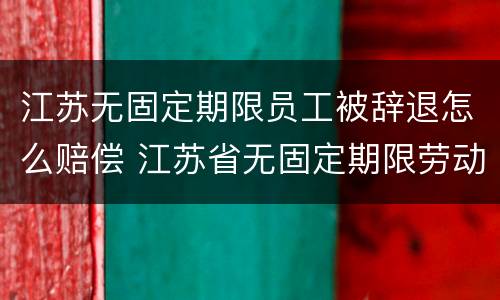 江苏无固定期限员工被辞退怎么赔偿 江苏省无固定期限劳动合同