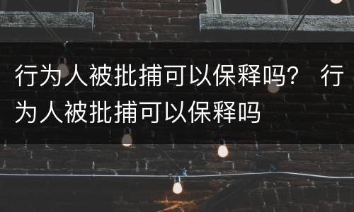 行为人被批捕可以保释吗？ 行为人被批捕可以保释吗
