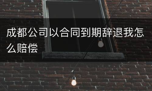 成都公司以合同到期辞退我怎么赔偿