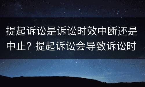 提起诉讼是诉讼时效中断还是中止? 提起诉讼会导致诉讼时效中止吗