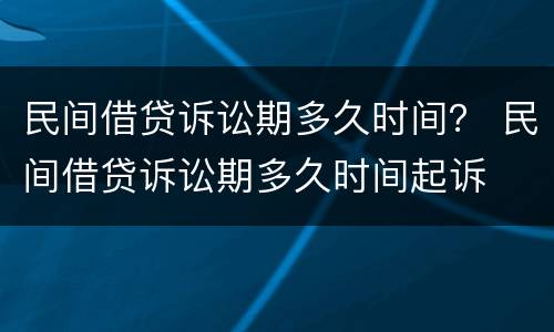 民间借贷诉讼期多久时间？ 民间借贷诉讼期多久时间起诉