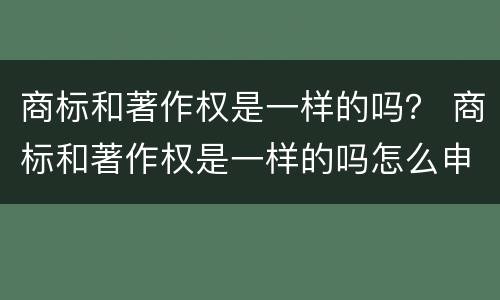 商标和著作权是一样的吗？ 商标和著作权是一样的吗怎么申请