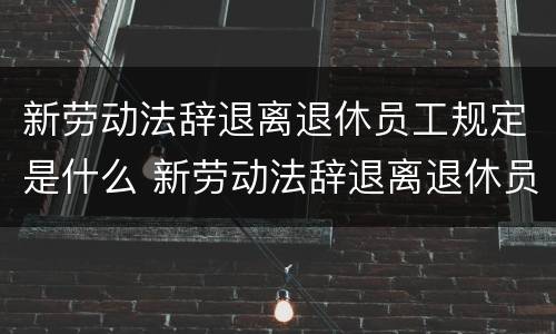新劳动法辞退离退休员工规定是什么 新劳动法辞退离退休员工规定是什么时间